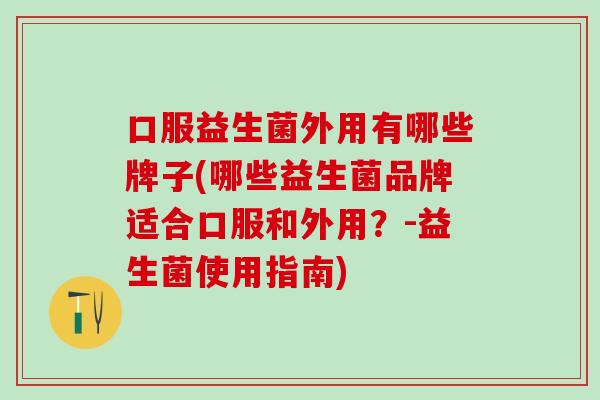 口服益生菌外用有哪些牌子(哪些益生菌品牌适合口服和外用？-益生菌使用指南)
