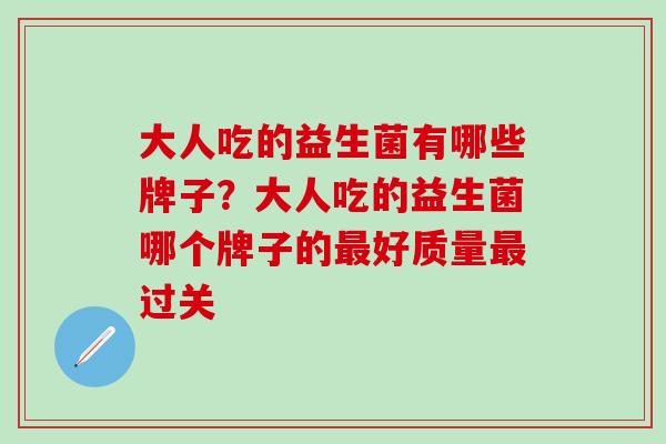 大人吃的益生菌有哪些牌子？大人吃的益生菌哪个牌子的好质量过关