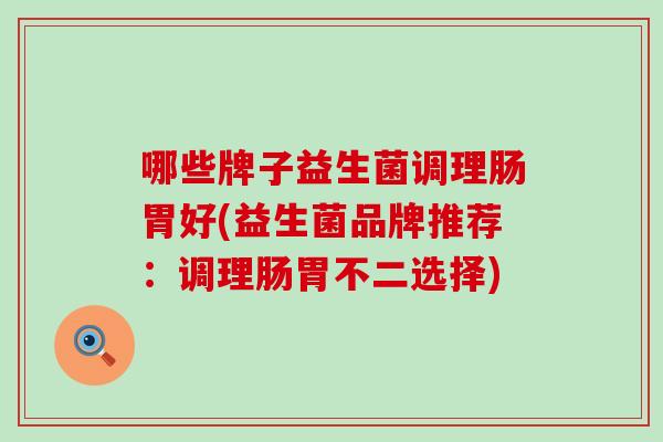 哪些牌子益生菌调理肠胃好(益生菌品牌推荐：调理肠胃不二选择)