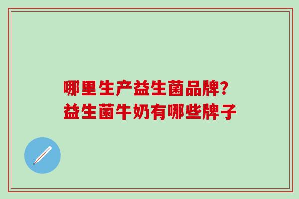 哪里生产益生菌品牌？益生菌牛奶有哪些牌子