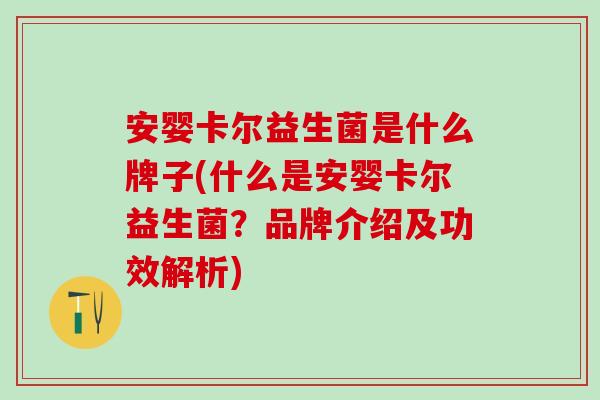 安婴卡尔益生菌是什么牌子(什么是安婴卡尔益生菌？品牌介绍及功效解析)