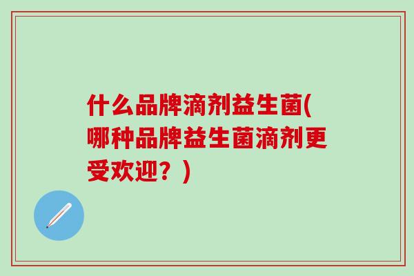 什么品牌滴剂益生菌(哪种品牌益生菌滴剂更受欢迎？)