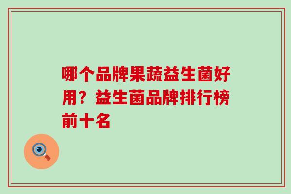 哪个品牌果蔬益生菌好用？益生菌品牌排行榜前十名