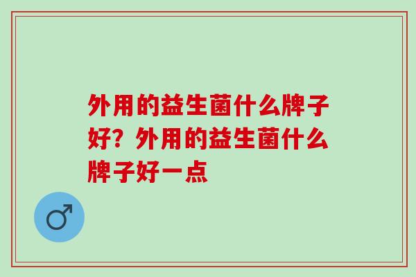 外用的益生菌什么牌子好？外用的益生菌什么牌子好一点