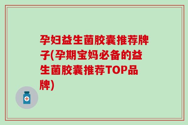 孕妇益生菌胶囊推荐牌子(孕期宝妈必备的益生菌胶囊推荐TOP品牌)
