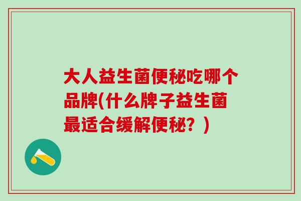 大人益生菌吃哪个品牌(什么牌子益生菌适合缓解？)