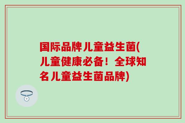 国际品牌儿童益生菌(儿童健康必备！全球知名儿童益生菌品牌)
