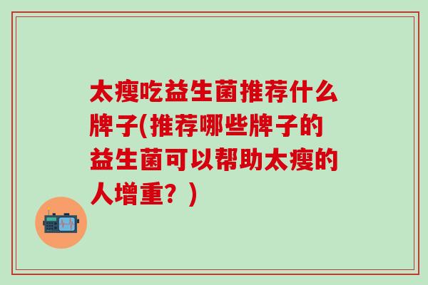 太瘦吃益生菌推荐什么牌子(推荐哪些牌子的益生菌可以帮助太瘦的人增重？)
