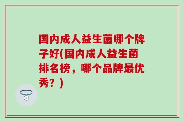 国内成人益生菌哪个牌子好(国内成人益生菌排名榜，哪个品牌优秀？)