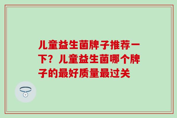 儿童益生菌牌子推荐一下？儿童益生菌哪个牌子的好质量过关