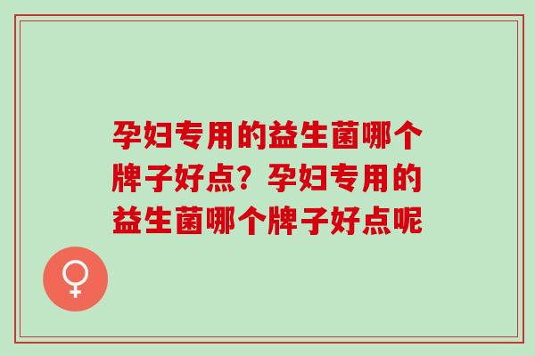 孕妇专用的益生菌哪个牌子好点？孕妇专用的益生菌哪个牌子好点呢