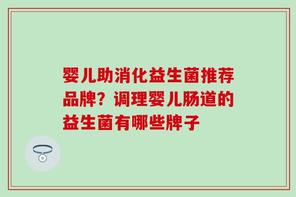 婴儿助消化益生菌推荐品牌？调理婴儿肠道的益生菌有哪些牌子