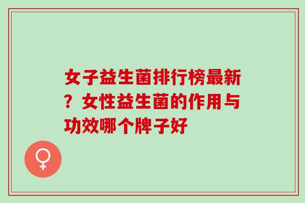 女子益生菌排行榜新？女性益生菌的作用与功效哪个牌子好