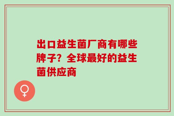 出口益生菌厂商有哪些牌子？全球好的益生菌供应商