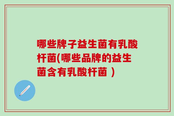 哪些牌子益生菌有乳酸杆菌(哪些品牌的益生菌含有乳酸杆菌 )