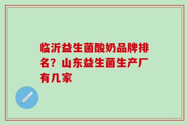 临沂益生菌酸奶品牌排名？山东益生菌生产厂有几家