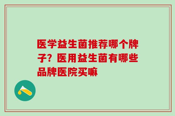医学益生菌推荐哪个牌子？医用益生菌有哪些品牌医院买嘛