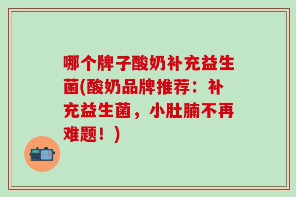 哪个牌子酸奶补充益生菌(酸奶品牌推荐：补充益生菌，小肚腩不再难题！)