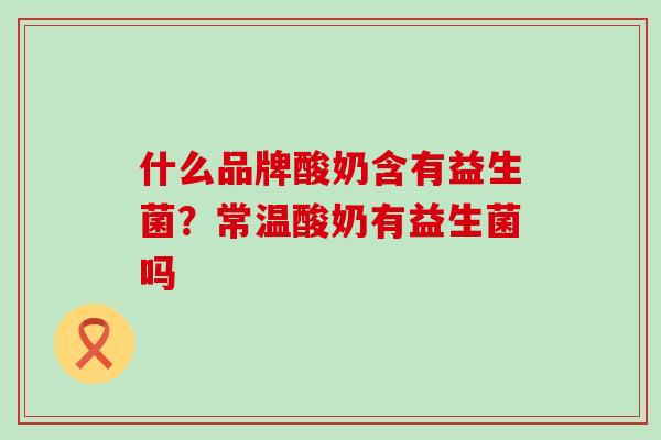 什么品牌酸奶含有益生菌？常温酸奶有益生菌吗