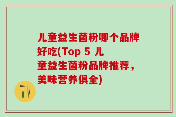 儿童益生菌粉哪个品牌好吃(Top 5 儿童益生菌粉品牌推荐，美味营养俱全)