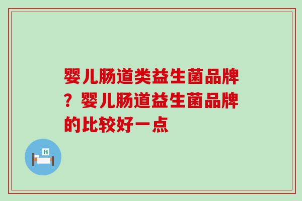 婴儿肠道类益生菌品牌？婴儿肠道益生菌品牌的比较好一点