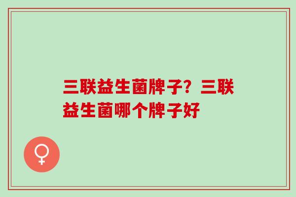 三联益生菌牌子？三联益生菌哪个牌子好