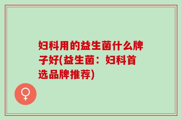用的益生菌什么牌子好(益生菌：首选品牌推荐)
