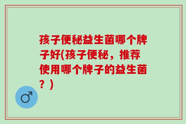 孩子益生菌哪个牌子好(孩子，推荐使用哪个牌子的益生菌？)