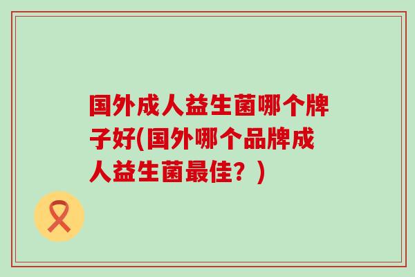 国外成人益生菌哪个牌子好(国外哪个品牌成人益生菌佳？)
