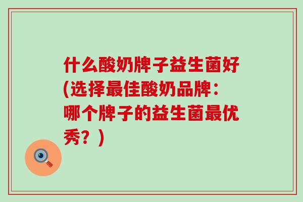 什么酸奶牌子益生菌好(选择佳酸奶品牌：哪个牌子的益生菌优秀？)