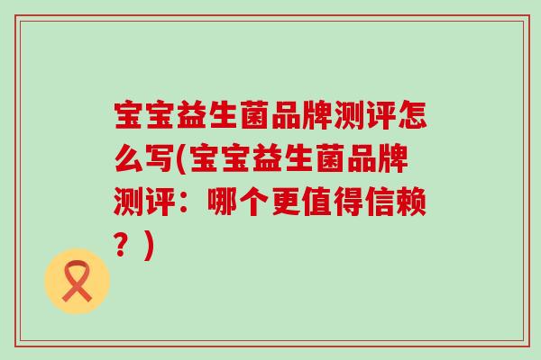 宝宝益生菌品牌测评怎么写(宝宝益生菌品牌测评：哪个更值得信赖？)