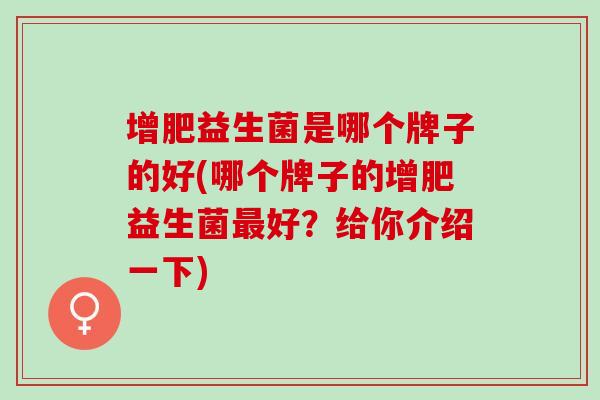 增肥益生菌是哪个牌子的好(哪个牌子的增肥益生菌好？给你介绍一下)
