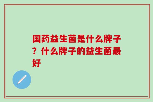 国药益生菌是什么牌子？什么牌子的益生菌好