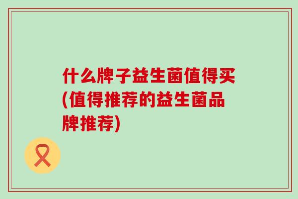 什么牌子益生菌值得买(值得推荐的益生菌品牌推荐)