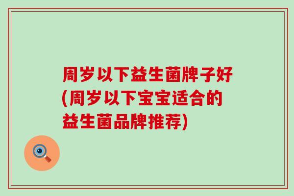 周岁以下益生菌牌子好(周岁以下宝宝适合的益生菌品牌推荐)
