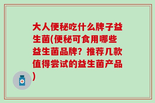 大人吃什么牌子益生菌(可食用哪些益生菌品牌？推荐几款值得尝试的益生菌产品)