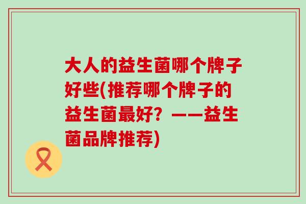 大人的益生菌哪个牌子好些(推荐哪个牌子的益生菌好？——益生菌品牌推荐)