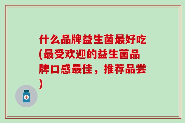 什么品牌益生菌好吃(受欢迎的益生菌品牌口感佳，推荐品尝)
