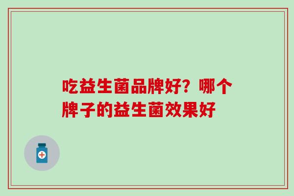 吃益生菌品牌好？哪个牌子的益生菌效果好