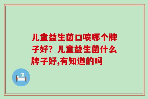 儿童益生菌口喷哪个牌子好？儿童益生菌什么牌子好,有知道的吗