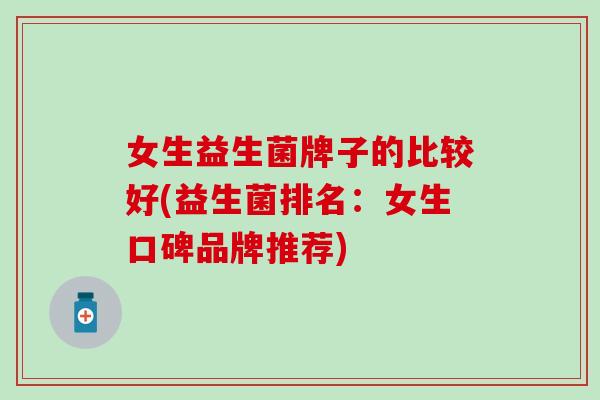 女生益生菌牌子的比较好(益生菌排名：女生口碑品牌推荐)