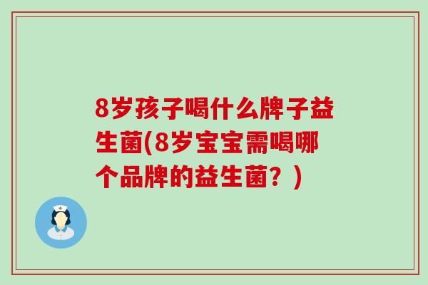 8岁孩子喝什么牌子益生菌(8岁宝宝需喝哪个品牌的益生菌？)