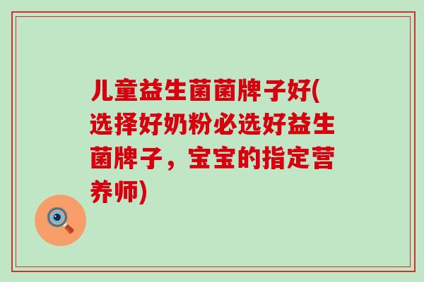 儿童益生菌菌牌子好(选择好奶粉必选好益生菌牌子，宝宝的指定营养师)