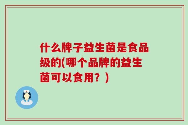 什么牌子益生菌是食品级的(哪个品牌的益生菌可以食用？)