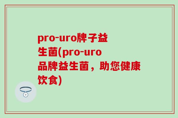 pro-uro牌子益生菌(pro-uro品牌益生菌,助您健康饮食) pro-uro牌子益生菌(pro-uro品牌益生菌,助您健康饮食)