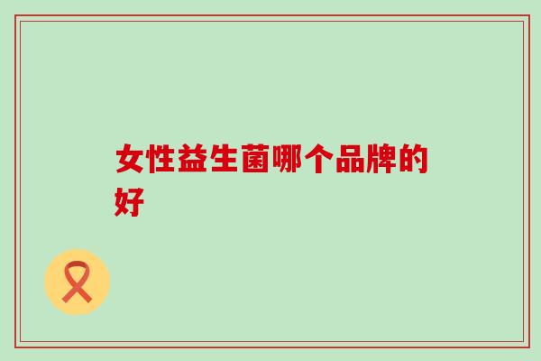 女性益生菌哪个品牌的好 女性益生菌哪个品牌的好