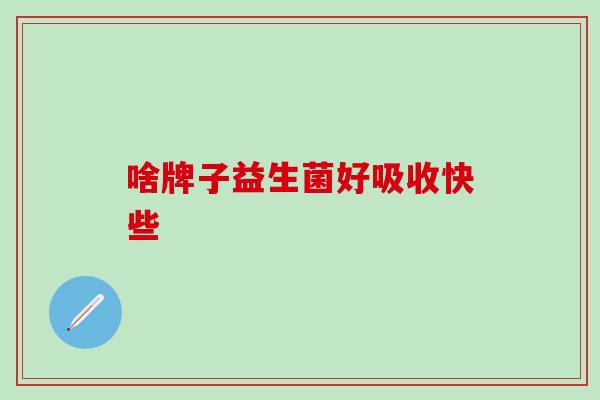 啥牌子益生菌好吸收快些 啥牌子益生菌好吸收快些