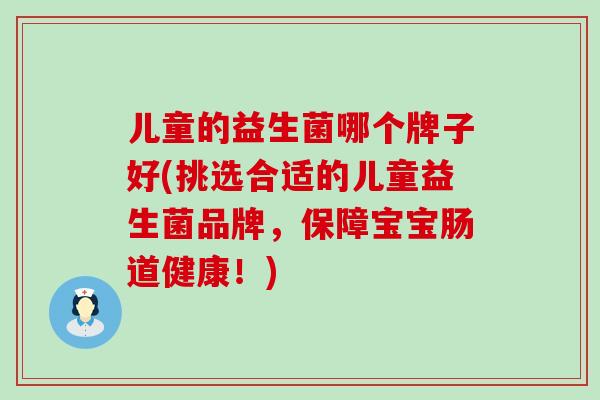 儿童的益生菌哪个牌子好(挑选合适的儿童益生菌品牌，保障宝宝肠道健康！)
