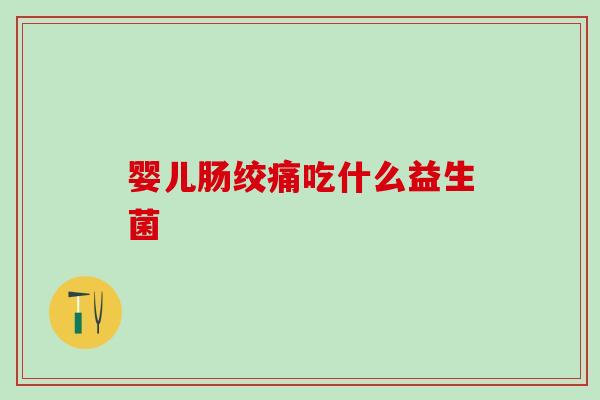 婴儿肠绞痛吃什么益生菌