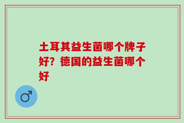 土耳其益生菌哪个牌子好？德国的益生菌哪个好